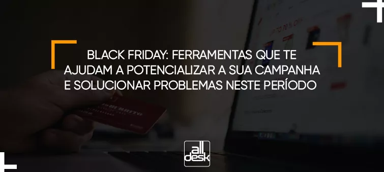 BLACK FRIDAY: FERRAMENTAS QUE TE AJUDAM A POTENCIALIZAR A SUA CAMPANHA E SOLUCIONAR PROBLEMAS NESTE PERÍODO